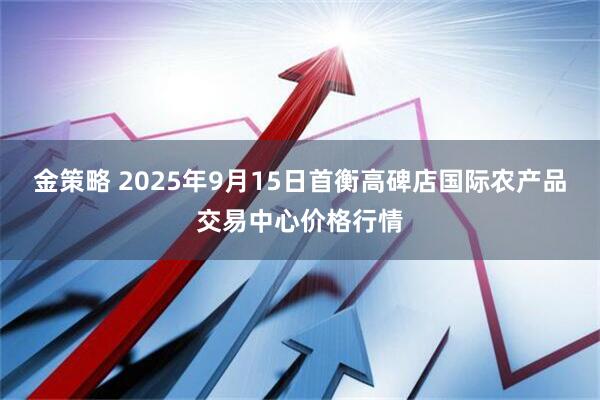 金策略 2025年9月15日首衡高碑店国际农产品交易中心价格行情