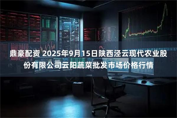 鼎豪配资 2025年9月15日陕西泾云现代农业股份有限公司云阳蔬菜批发市场价格行情