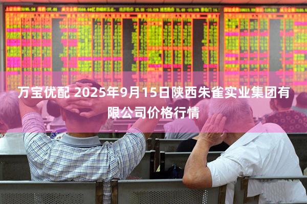 万宝优配 2025年9月15日陕西朱雀实业集团有限公司价格行情