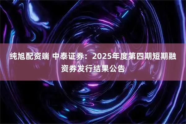 纯旭配资端 中泰证券：2025年度第四期短期融资券发行结果公告