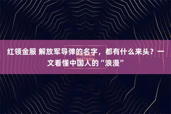红领金服 解放军导弹的名字，都有什么来头？一文看懂中国人的“浪漫”