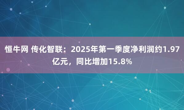 恒牛网 传化智联：2025年第一季度净利润约1.97亿元，同比增加15.8%