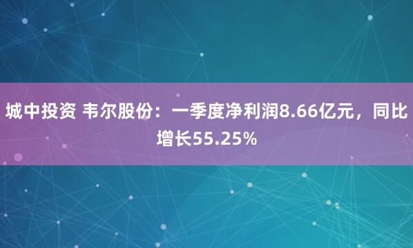 城中投资 韦尔股份：一季度净利润8.66亿元，同比增长55.25%