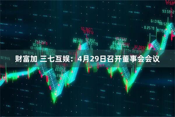财富加 三七互娱：4月29日召开董事会会议