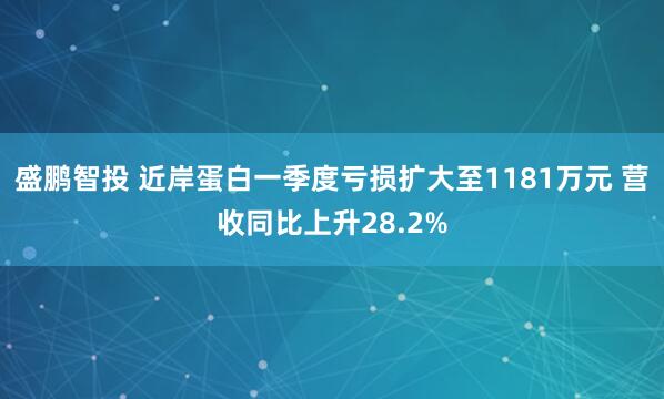 盛鹏智投 近岸蛋白一季度亏损扩大至1181万元 营收同比上升28.2%