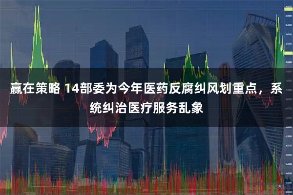 赢在策略 14部委为今年医药反腐纠风划重点，系统纠治医疗服务乱象