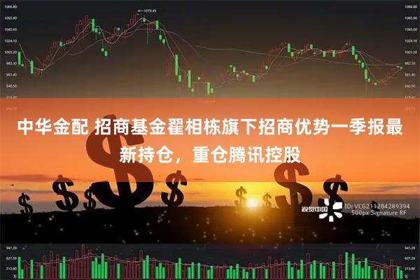 中华金配 招商基金翟相栋旗下招商优势一季报最新持仓，重仓腾讯控股