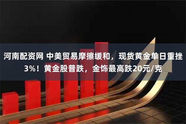 河南配资网 中美贸易摩擦缓和，现货黄金单日重挫3%！黄金股普跌，金饰最高跌20元/克