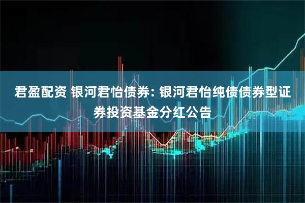君盈配资 银河君怡债券: 银河君怡纯债债券型证券投资基金分红公告