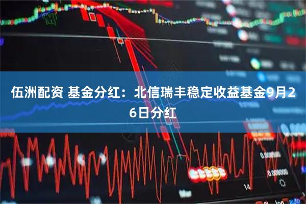 伍洲配资 基金分红：北信瑞丰稳定收益基金9月26日分红