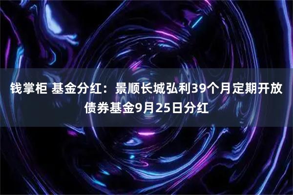 钱掌柜 基金分红：景顺长城弘利39个月定期开放债券基金9月25日分红