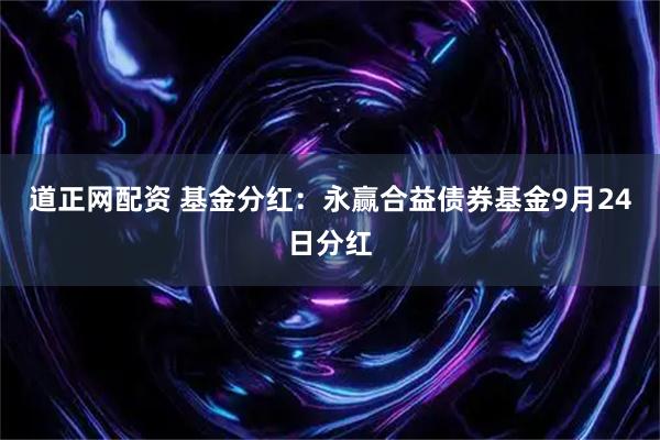 道正网配资 基金分红：永赢合益债券基金9月24日分红