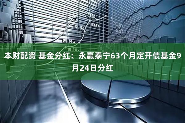 本财配资 基金分红：永赢泰宁63个月定开债基金9月24日分红