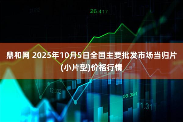 鼎和网 2025年10月5日全国主要批发市场当归片(小片型)价格行情