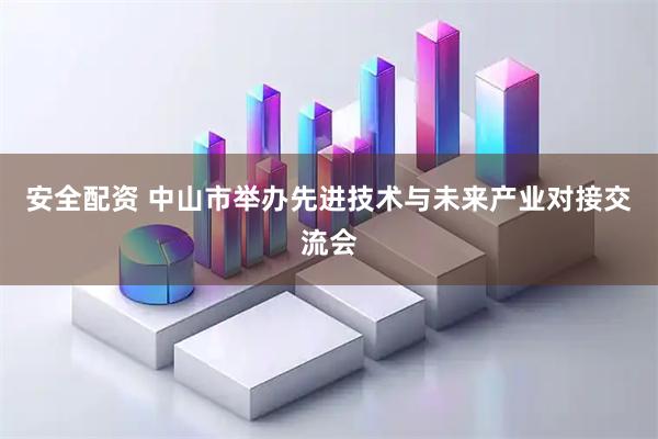 安全配资 中山市举办先进技术与未来产业对接交流会