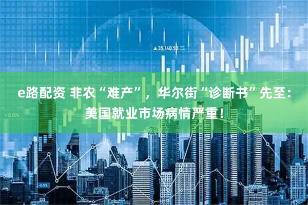 e路配资 非农“难产”，华尔街“诊断书”先至：美国就业市场病情严重！