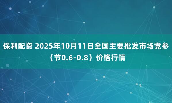 保利配资 2025年10月11日全国主要批发市场党参（节0.6-0.8）价格行情