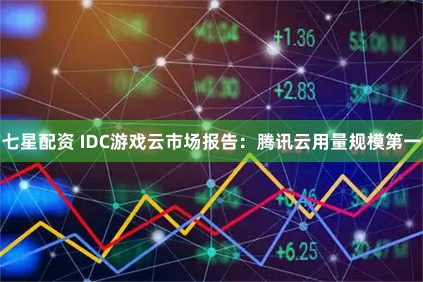 七星配资 IDC游戏云市场报告：腾讯云用量规模第一