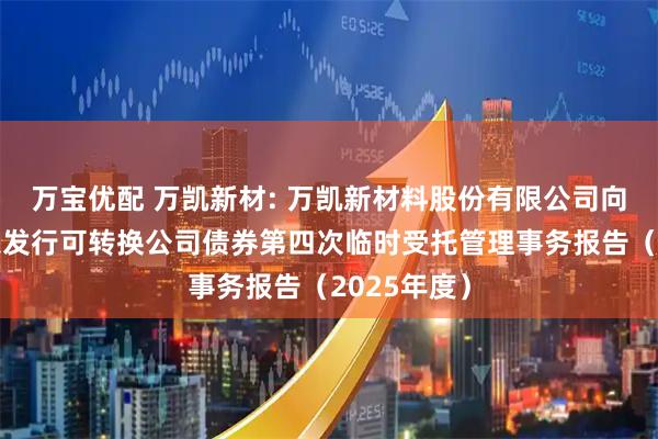 万宝优配 万凯新材: 万凯新材料股份有限公司向不特定对象发行可转换公司债券第四次临时受托管理事务报告（2025年度）
