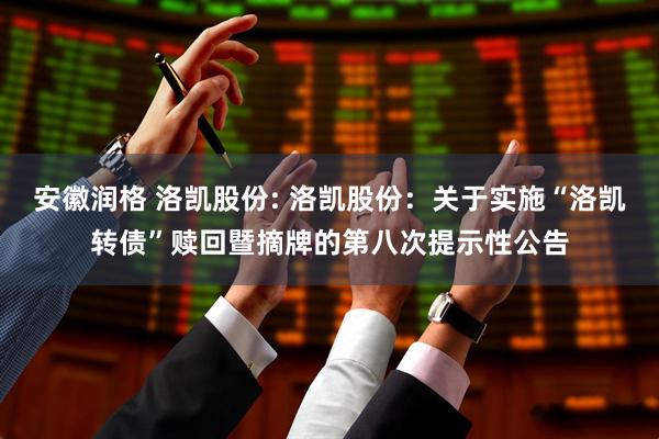 安徽润格 洛凯股份: 洛凯股份：关于实施“洛凯转债”赎回暨摘牌的第八次提示性公告