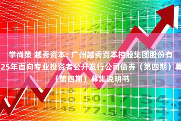 掌尚策 越秀资本: 广州越秀资本控股集团股份有限公司2025年面向专业投资者公开发行公司债券（第四期）募集说明书