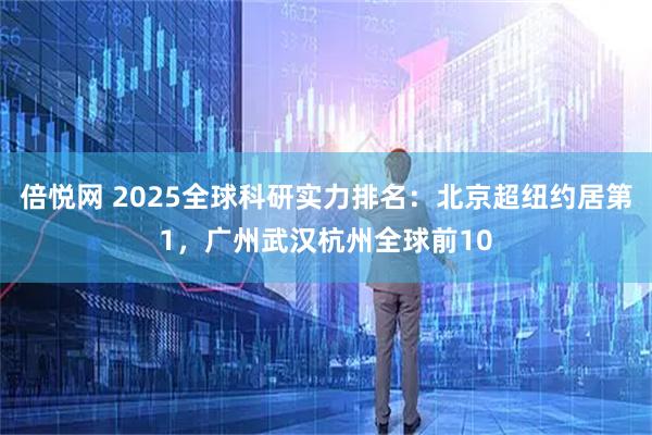倍悦网 2025全球科研实力排名：北京超纽约居第1，广州武汉杭州全球前10