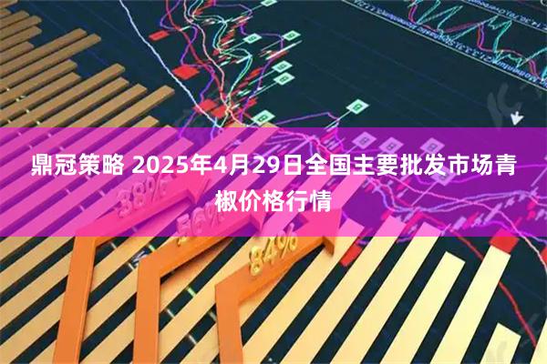 鼎冠策略 2025年4月29日全国主要批发市场青椒价格行情
