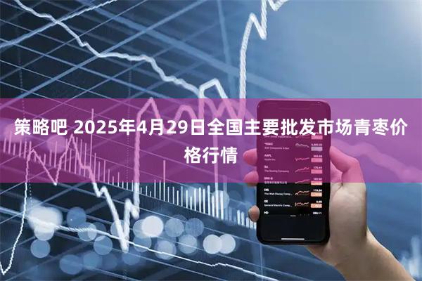 策略吧 2025年4月29日全国主要批发市场青枣价格行情