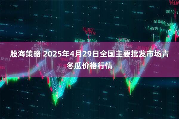 股海策略 2025年4月29日全国主要批发市场青冬瓜价格行情