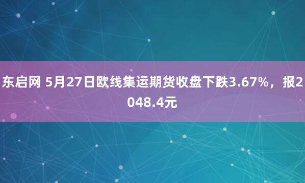 东启网 5月27日欧线集运期货收盘下跌3.67%，报2048.4元