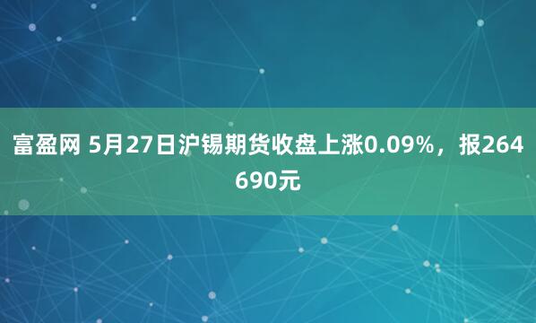 富盈网 5月27日沪锡期货收盘上涨0.09%，报264690元