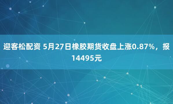 迎客松配资 5月27日橡胶期货收盘上涨0.87%，报14495元