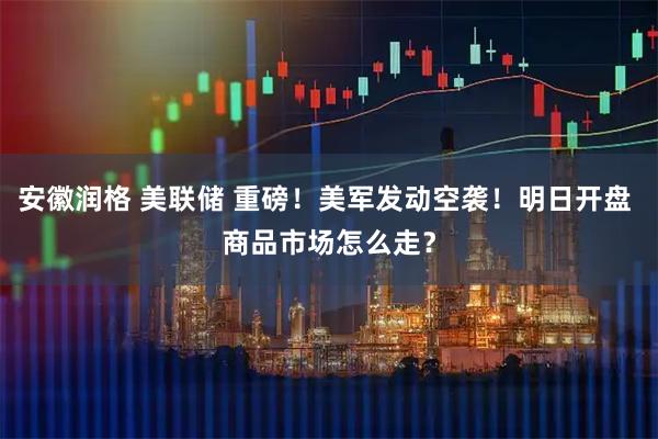 安徽润格 美联储 重磅！美军发动空袭！明日开盘 商品市场怎么走？