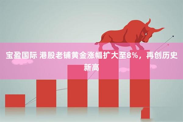宝盈国际 港股老铺黄金涨幅扩大至8%，再创历史新高