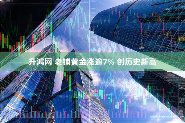升鸿网 老铺黄金涨逾7% 创历史新高