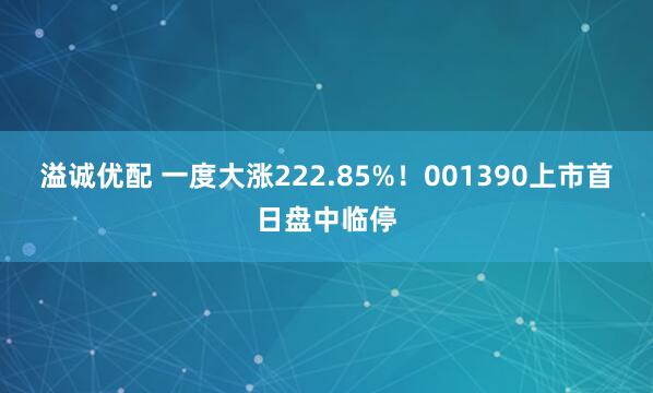 溢诚优配 一度大涨222.85%！001390上市首日盘中临停