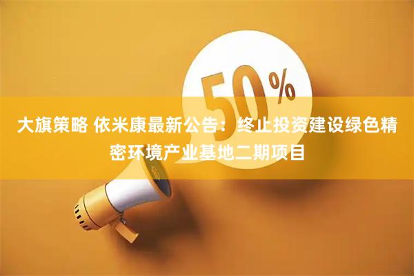 大旗策略 依米康最新公告：终止投资建设绿色精密环境产业基地二期项目