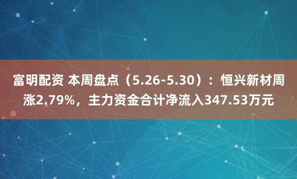 富明配资 本周盘点（5.26-5.30）：恒兴新材周涨2.79%，主力资金合计净流入347.53万元