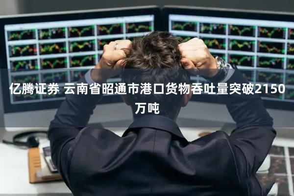亿腾证券 云南省昭通市港口货物吞吐量突破2150万吨