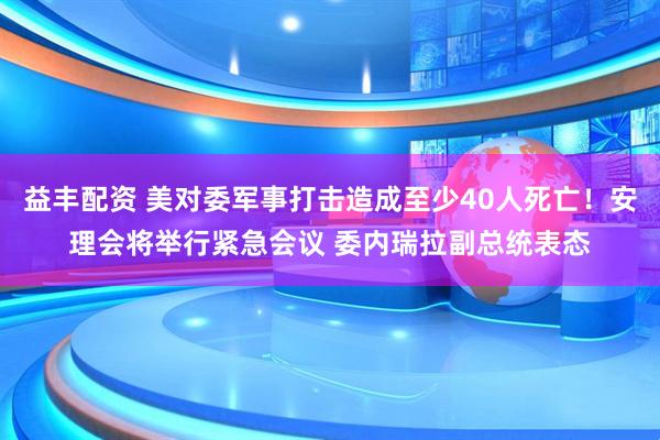 益丰配资 美对委军事打击造成至少40人死亡!安理会将举行紧急会议 委内瑞拉副总统表态