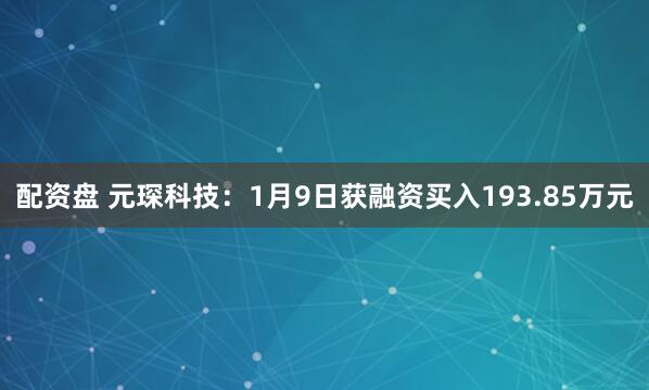 配资盘 元琛科技：1月9日获融资买入193.85万元